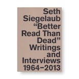 SETH SIEGELAUB: BETTER READ THAN DEAD: WRITINGS AND INTERVIEWS 1964–2013